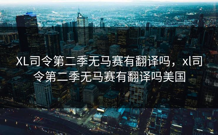 XL司令第二季无马赛有翻译吗,xl司令第二季无马赛有翻译吗美国 XL司令第二季无马赛有翻译吗,xl司令第二季无马赛有翻译吗美国
