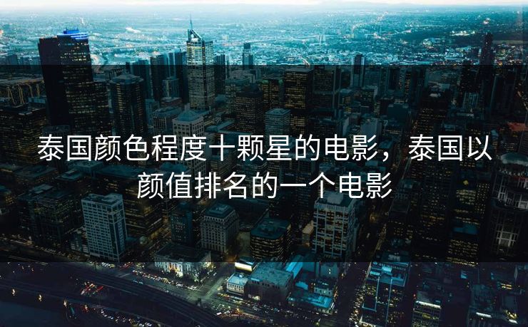 泰国颜色程度十颗星的电影,泰国以颜值排名的一个电影 泰国颜色程度十颗星的电影,泰国以颜值排名的一个电影
