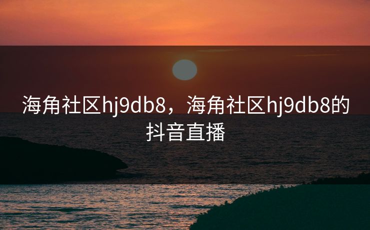 海角社区hj9db8，海角社区hj9db8的抖音直播