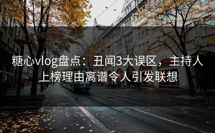 糖心vlog盘点:丑闻3大误区,主持人上榜理由离谱令人引发联想