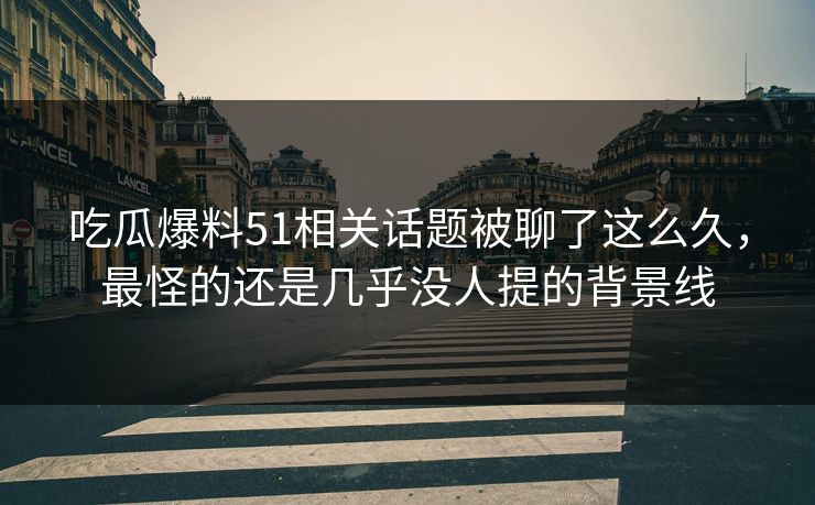 吃瓜爆料51相关话题被聊了这么久，最怪的还是几乎没人提的背景线