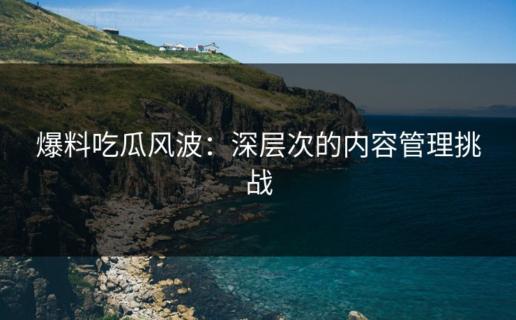 爆料吃瓜风波：深层次的内容管理挑战