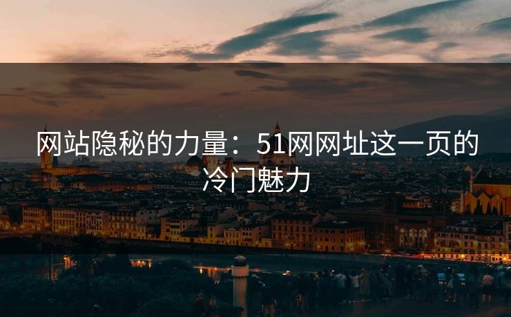 网站隐秘的力量：51网网址这一页的冷门魅力