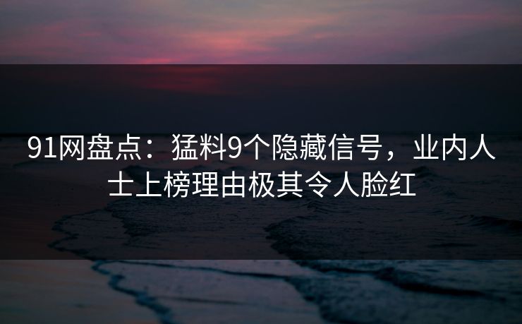 91网盘点：猛料9个隐藏信号，业内人士上榜理由极其令人脸红