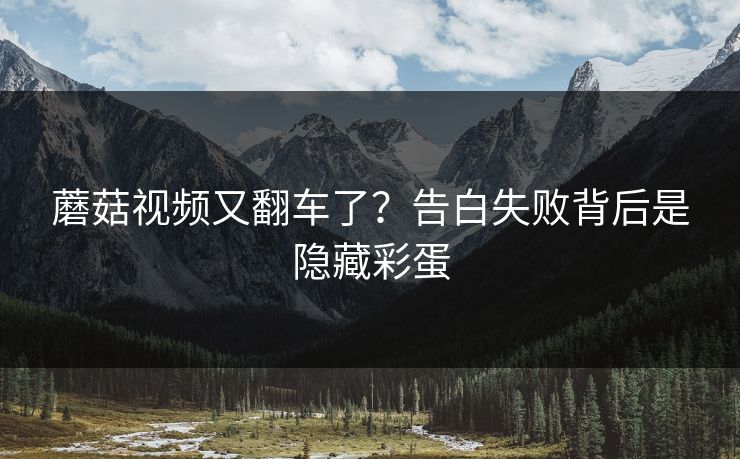蘑菇视频又翻车了?告白失败背后是隐藏彩蛋