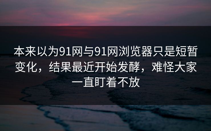 本来以为91网与91网浏览器只是短暂变化,结果最近开始发酵,难怪大家一直盯着不放 本来以为91网与91网浏览器只是短暂变化,结果最近开始发酵,难怪大家一直盯着不放