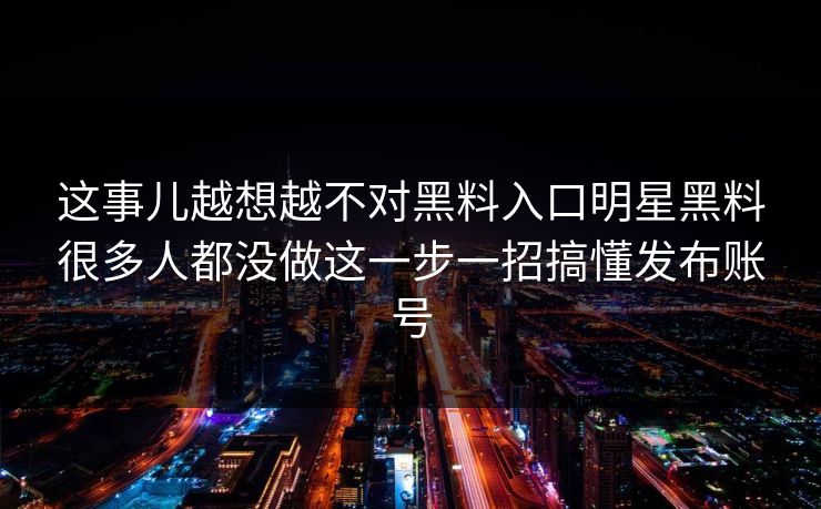 这事儿越想越不对黑料入口明星黑料很多人都没做这一步一招搞懂发布账号