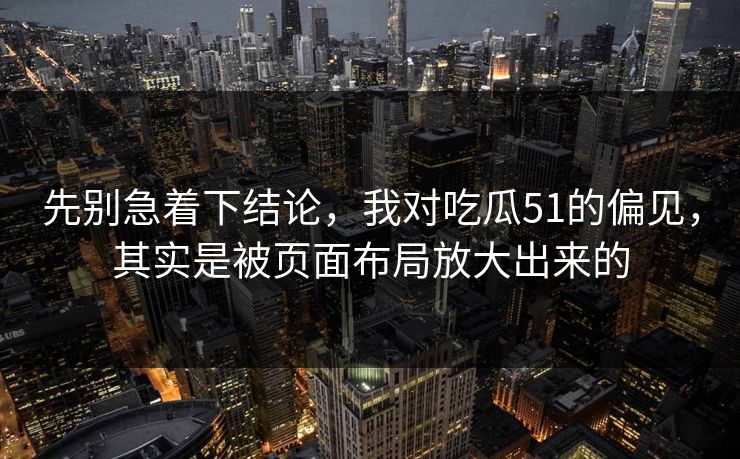 先别急着下结论,我对吃瓜51的偏见,其实是被页面布局放大出来的 先别急着下结论,我对吃瓜51的偏见,其实是被页面布局放大出来的