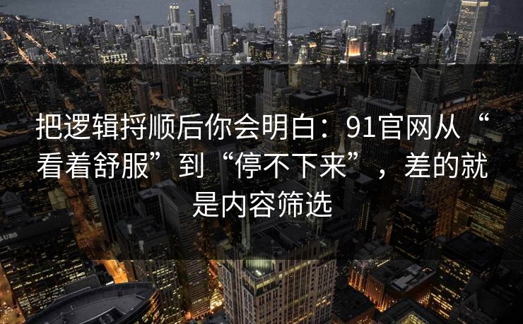 把逻辑捋顺后你会明白:91官网从“看着舒服”到“停不下来”,差的就是内容筛选 把逻辑捋顺后你会明白:91官网从“看着舒服”到“停不下来”,差的就是内容筛选