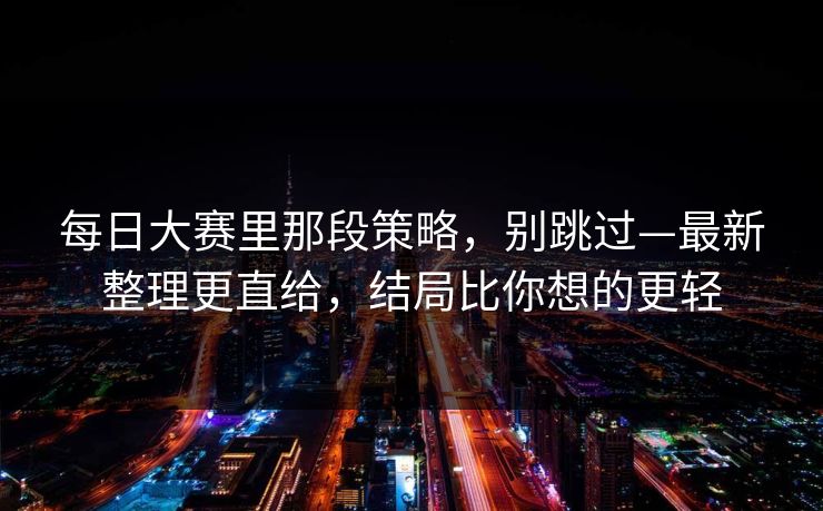 每日大赛里那段策略，别跳过—最新整理更直给，结局比你想的更轻