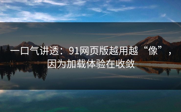 一口气讲透：91网页版越用越“像”，因为加载体验在收敛