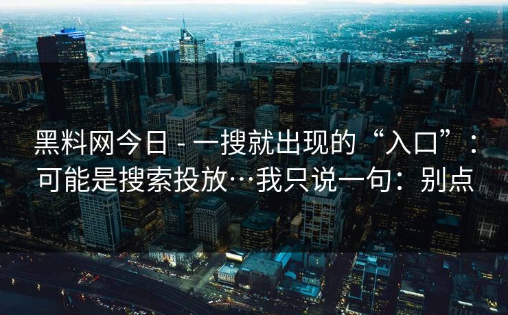 黑料网今日 - 一搜就出现的“入口”:可能是搜索投放…我只说一句:别点 黑料网今日 - 一搜就出现的“入口”:可能是搜索投放…我只说一句:别点