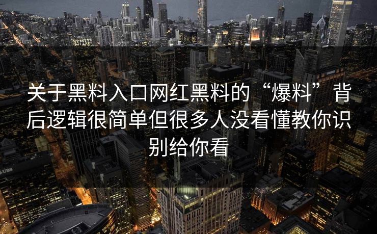 关于黑料入口网红黑料的“爆料”背后逻辑很简单但很多人没看懂教你识别给你看