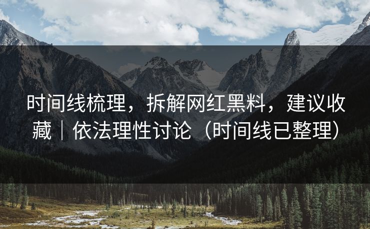 时间线梳理,拆解网红黑料,建议收藏|依法理性讨论(时间线已整理)