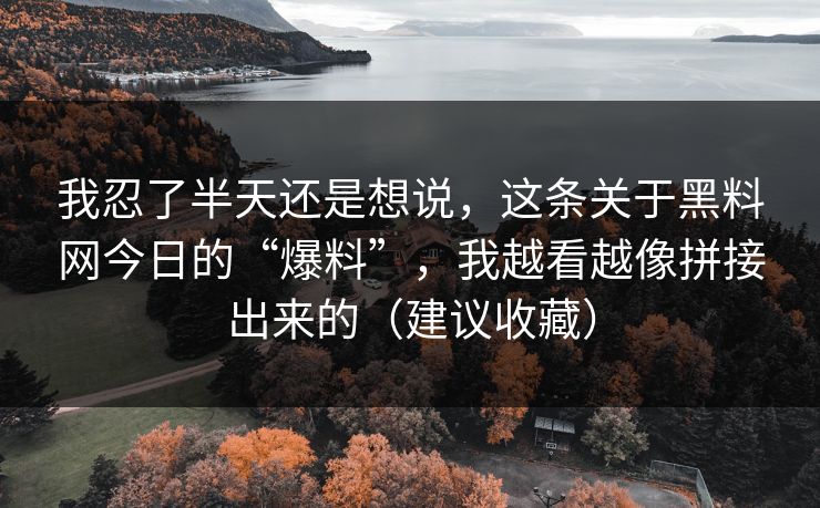 我忍了半天还是想说，这条关于黑料网今日的“爆料”，我越看越像拼接出来的（建议收藏）