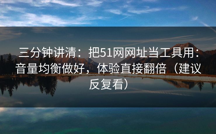 三分钟讲清：把51网网址当工具用：音量均衡做好，体验直接翻倍（建议反复看）
