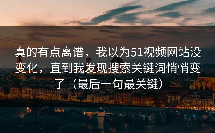 真的有点离谱，我以为51视频网站没变化，直到我发现搜索关键词悄悄变了（最后一句最关键）