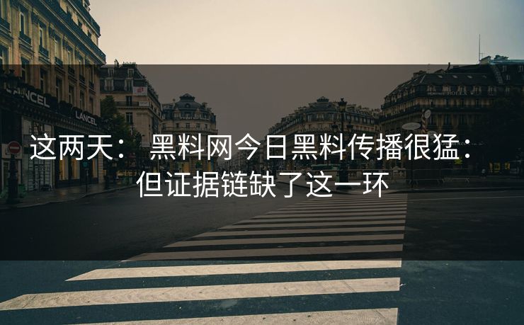 这两天: 黑料网今日黑料传播很猛: 但证据链缺了这一环