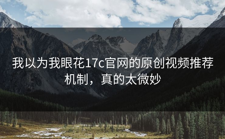 我以为我眼花17c官网的原创视频推荐机制,真的太微妙