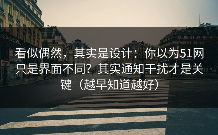 看似偶然,其实是设计:你以为51网只是界面不同?其实通知干扰才是关键(越早知道越好)
