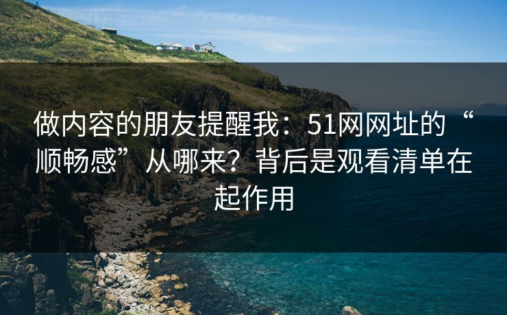 做内容的朋友提醒我：51网网址的“顺畅感”从哪来？背后是观看清单在起作用