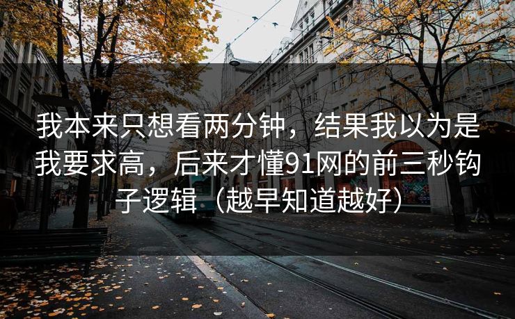 我本来只想看两分钟,结果我以为是我要求高,后来才懂91网的前三秒钩子逻辑(越早知道越好) 我本来只想看两分钟,结果我以为是我要求高,后来才懂91网的前三秒钩子逻辑(越早知道越好)