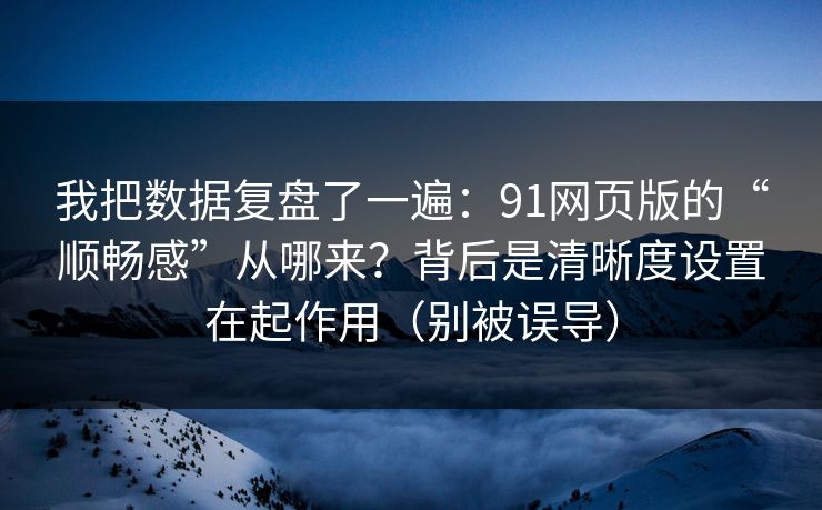 我把数据复盘了一遍:91网页版的“顺畅感”从哪来?背后是清晰度设置在起作用(别被误导) 我把数据复盘了一遍:91网页版的“顺畅感”从哪来?背后是清晰度设置在起作用(别被误导)