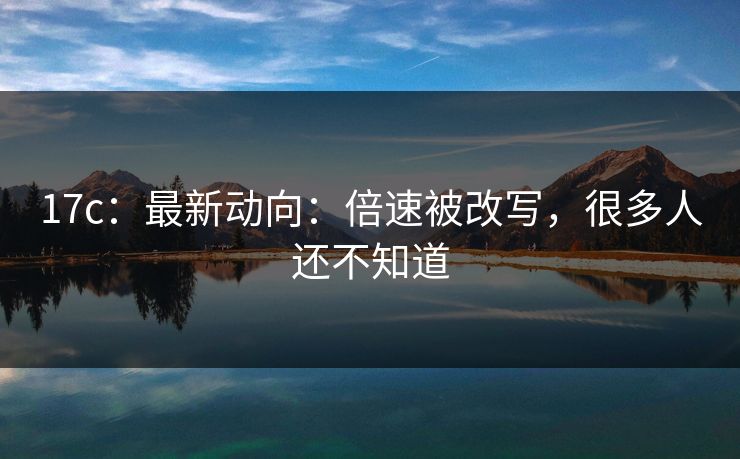 17c：最新动向：倍速被改写，很多人还不知道