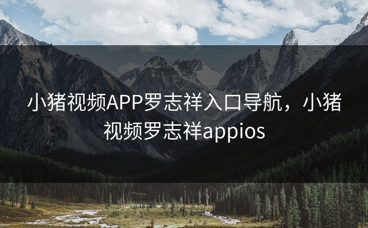小猪视频APP罗志祥入口导航,小猪视频罗志祥appios
