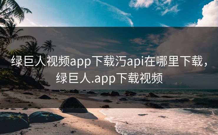 绿巨人视频app下载汅api在哪里下载,绿巨人.app下载视频 绿巨人视频app下载汅api在哪里下载,绿巨人.app下载视频