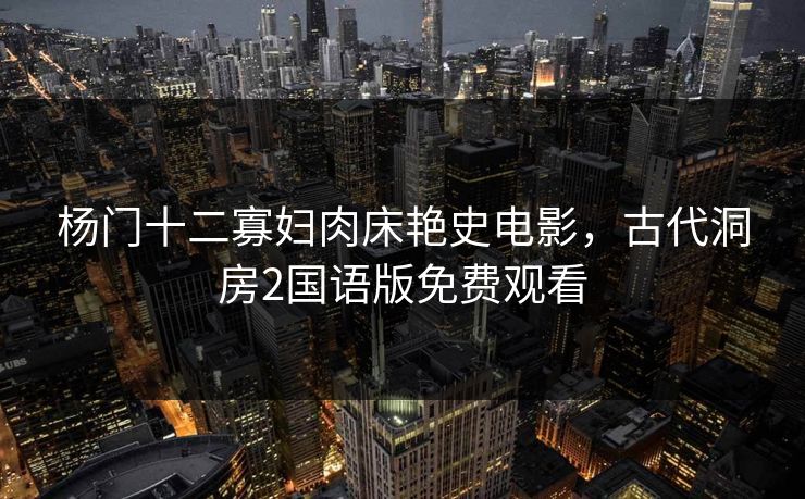 杨门十二寡妇肉床艳史电影，古代洞房2国语版免费观看