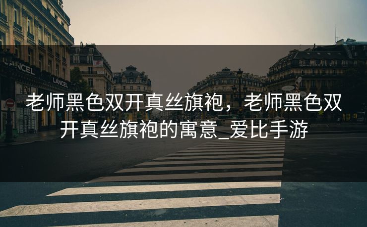 老师黑色双开真丝旗袍，老师黑色双开真丝旗袍的寓意_爱比手游