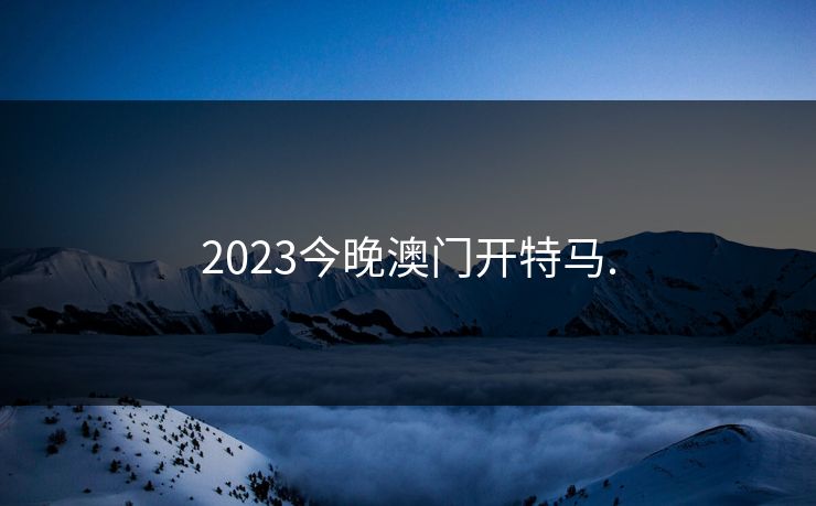 2023今晚澳门开特马.