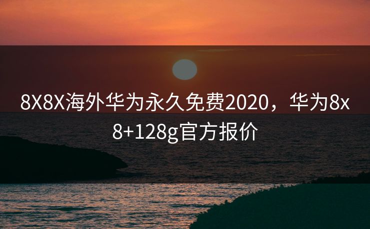 8X8X海外华为永久免费2020，华为8x8+128g官方报价