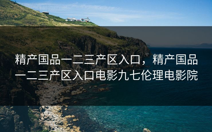 精产国品一二三产区入口，精产国品一二三产区入口电影九七伦理电影院