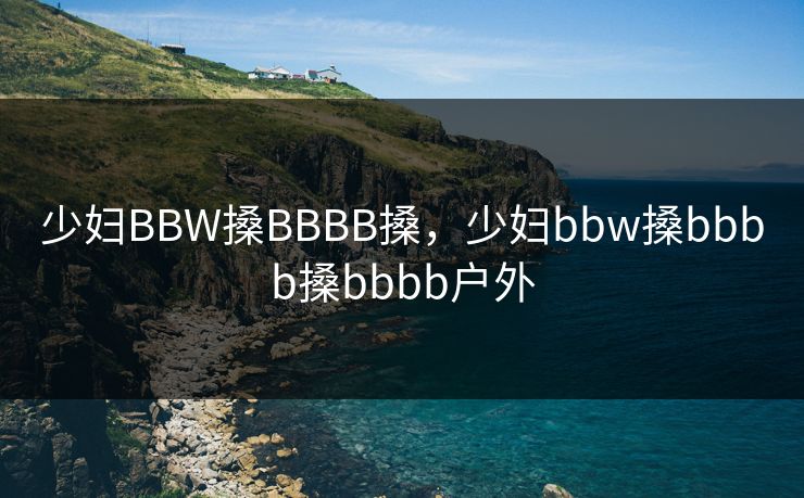 少妇BBW搡BBBB搡，少妇bbw搡bbbb搡bbbb户外
