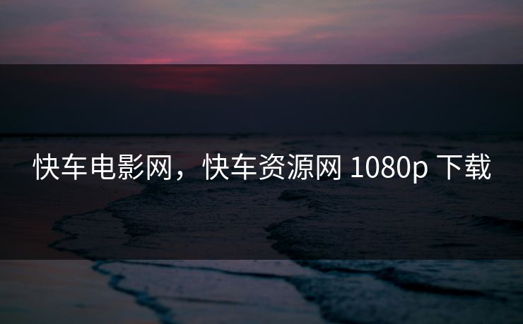 快车电影网，快车资源网 1080p 下载