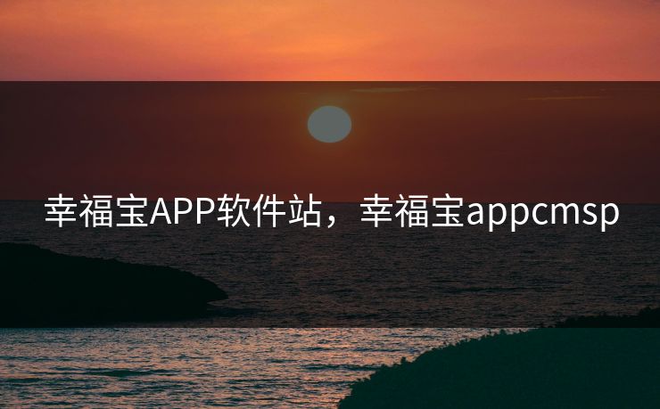 幸福宝APP软件站,幸福宝appcmsp 幸福宝APP软件站,幸福宝appcmsp