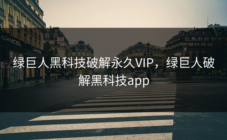 绿巨人黑科技破解永久VIP，绿巨人破解黑科技app