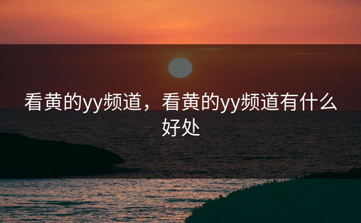 看黄的yy频道，看黄的yy频道有什么好处
