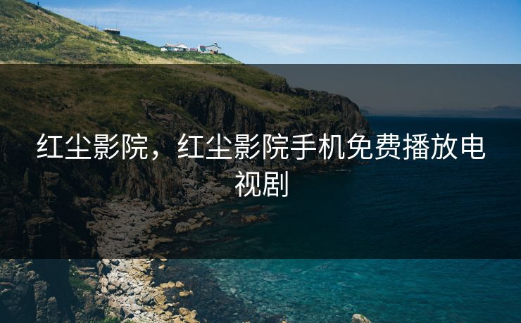 红尘影院，红尘影院手机免费播放电视剧