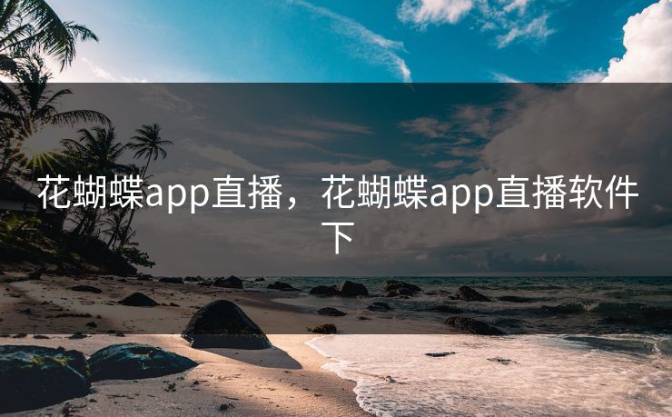花蝴蝶app直播，花蝴蝶app直播软件下