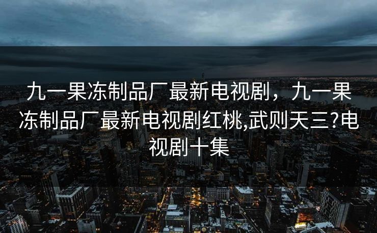 九一果冻制品厂最新电视剧,九一果冻制品厂最新电视剧红桃,武则天三?电视剧十集