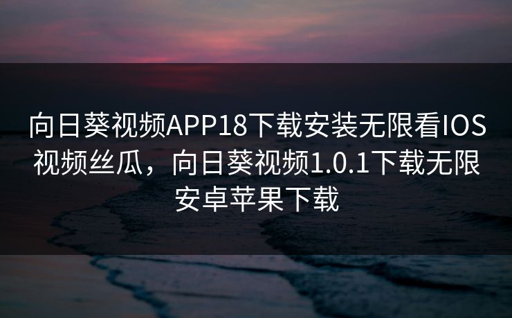 向日葵视频APP18下载安装无限看IOS视频丝瓜，向日葵视频1.0.1下载无限安卓苹果下载