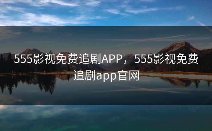 555影视免费追剧APP，555影视免费追剧app官网