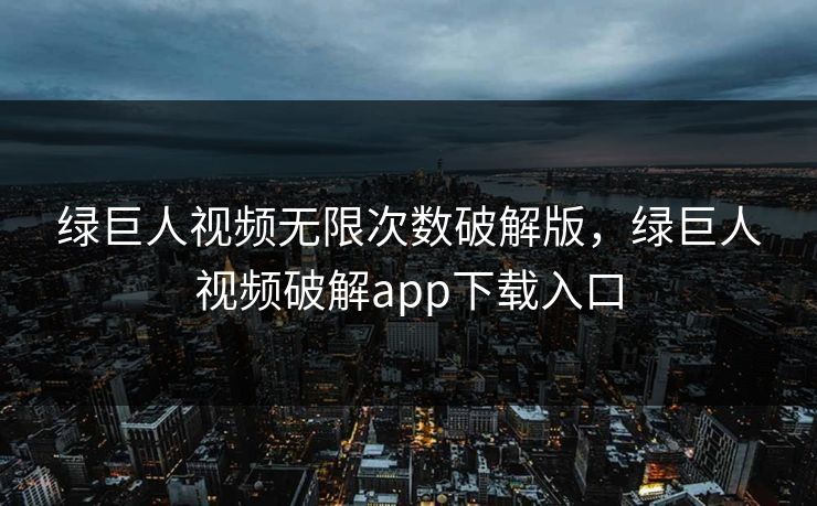 绿巨人视频无限次数破解版，绿巨人视频破解app下载入口