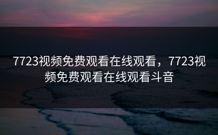 7723视频免费观看在线观看，7723视频免费观看在线观看斗音