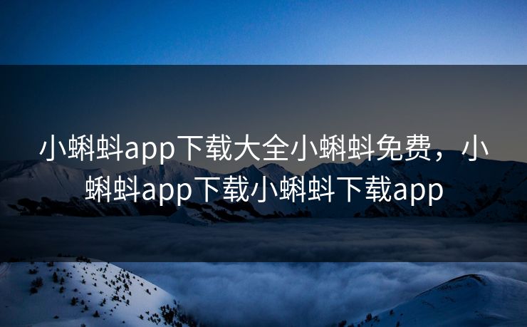小蝌蚪app下载大全小蝌蚪免费，小蝌蚪app下载小蝌蚪下载app
