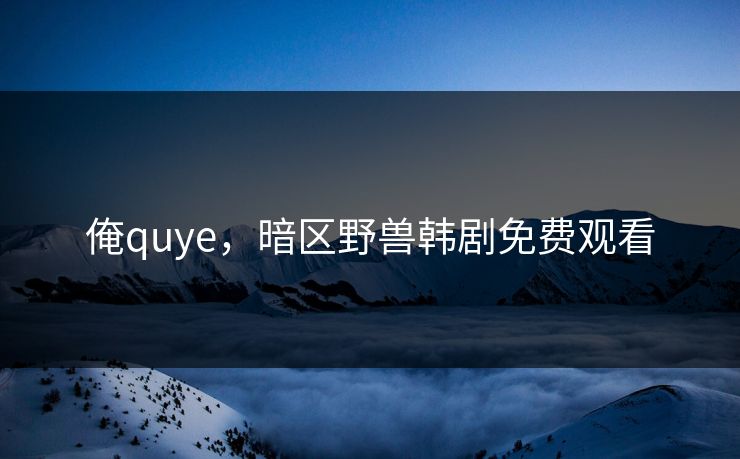俺quye，暗区野兽韩剧免费观看
