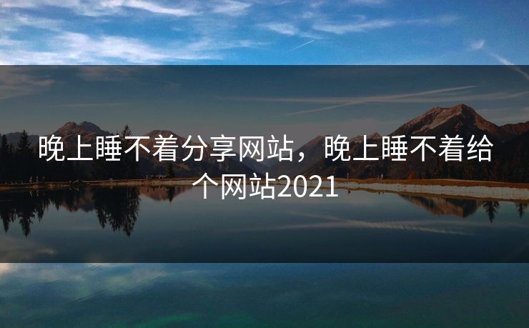 晚上睡不着分享网站，晚上睡不着给个网站2021